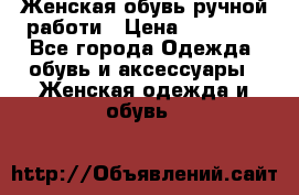 Женская обувь ручной работи › Цена ­ 12 000 - Все города Одежда, обувь и аксессуары » Женская одежда и обувь   
